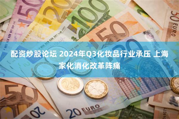 配资炒股论坛 2024年Q3化妆品行业承压 上海家化消化改革阵痛