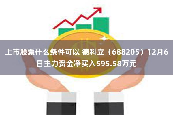 上市股票什么条件可以 德科立（688205）12月6日主力资金净买入595.58万元