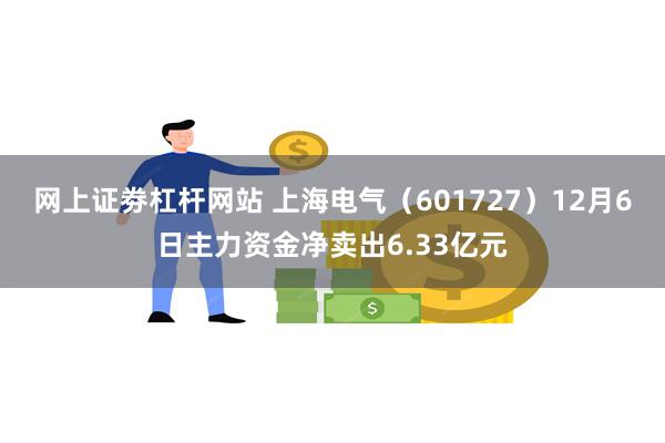 网上证劵杠杆网站 上海电气（601727）12月6日主力资金净卖出6.33亿元