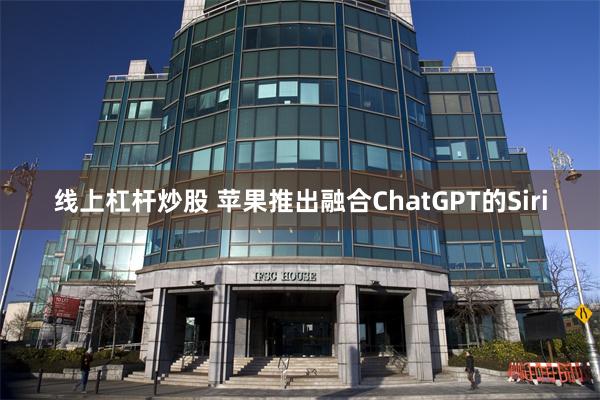 线上杠杆炒股 苹果推出融合ChatGPT的Siri