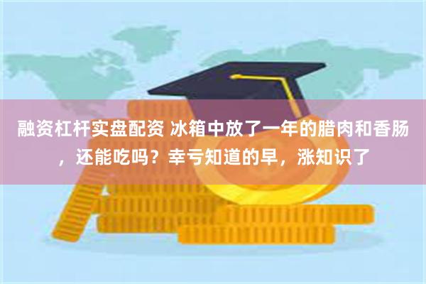 融资杠杆实盘配资 冰箱中放了一年的腊肉和香肠，还能吃吗？幸亏知道的早，涨知识了