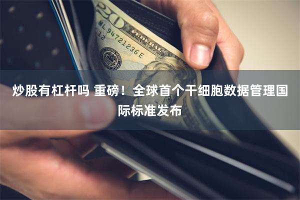 炒股有杠杆吗 重磅！全球首个干细胞数据管理国际标准发布