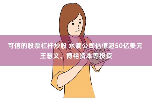 可信的股票杠杆炒股 水滴公司估值超50亿美元 王慧文、博裕资本等投资