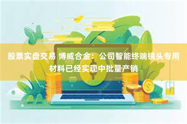 股票实盘交易 博威合金：公司智能终端镜头专用材料已经实现中批量产销