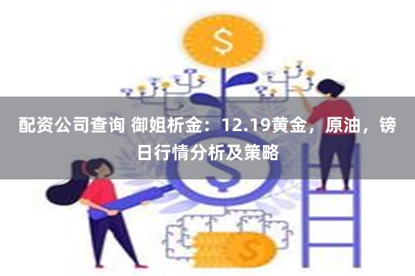 配资公司查询 御姐析金：12.19黄金，原油，镑日行情分析及策略