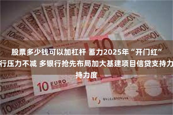 股票多少钱可以加杠杆 蓄力2025年“开门红”银行压力不减 多银行抢先布局加大基建项目信贷支持力度