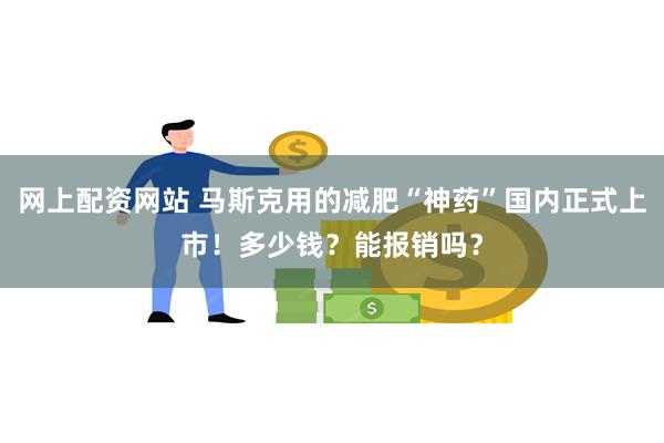 网上配资网站 马斯克用的减肥“神药”国内正式上市！多少钱？能报销吗？