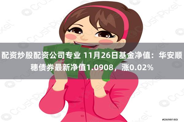 配资炒股配资公司专业 11月26日基金净值：华安顺穗债券最新净值1.0908，涨0.02%