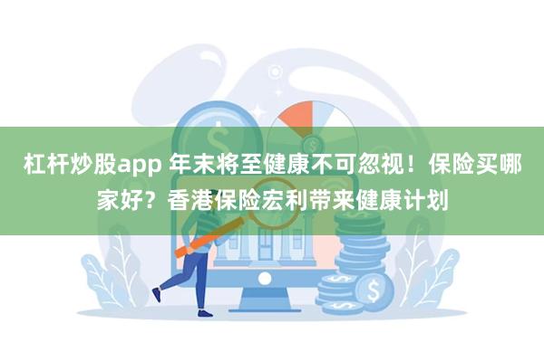 杠杆炒股app 年末将至健康不可忽视！保险买哪家好？香港保险宏利带来健康计划