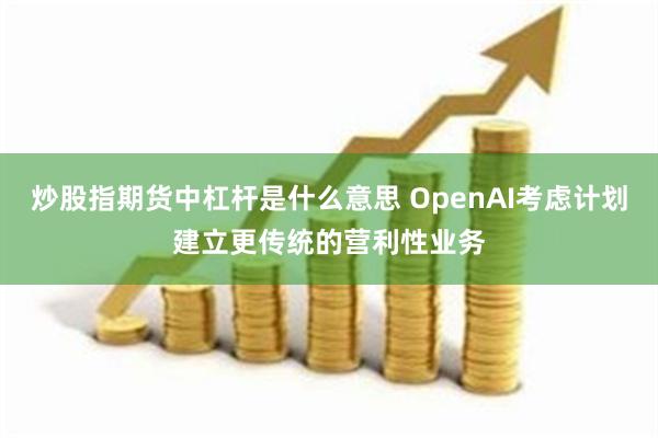 炒股指期货中杠杆是什么意思 OpenAI考虑计划建立更传统的营利性业务