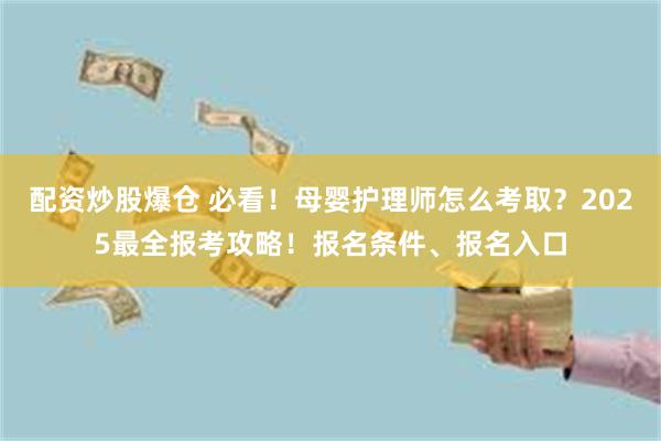 配资炒股爆仓 必看！母婴护理师怎么考取？2025最全报考攻略！报名条件、报名入口