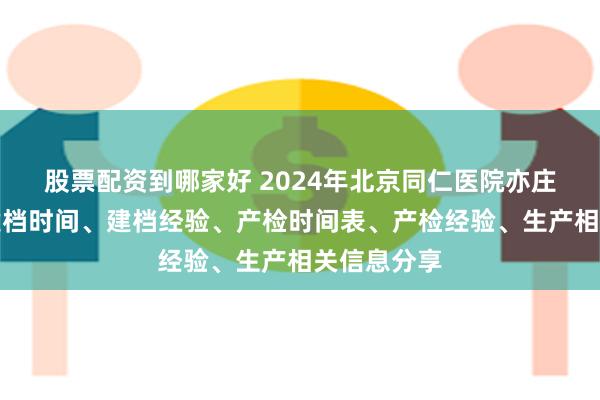 股票配资到哪家好 2024年北京同仁医院亦庄院区产科建档时间、建档经验、产检时间表、产检经验、生产相关信息分享