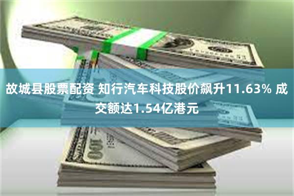 故城县股票配资 知行汽车科技股价飙升11.63% 成交额达1.54亿港元