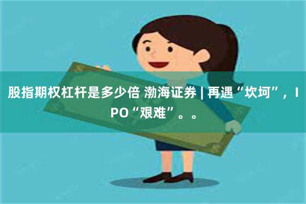 股指期权杠杆是多少倍 渤海证券 | 再遇“坎坷”，IPO“艰难”。。