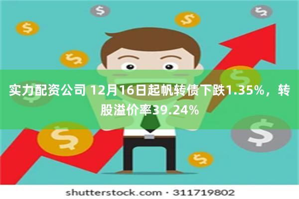 实力配资公司 12月16日起帆转债下跌1.35%，转股溢价率39.24%