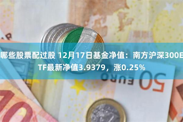 哪些股票配过股 12月17日基金净值：南方沪深300ETF最新净值3.9379，涨0.25%