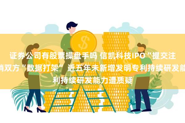 证券公司有股票操盘手吗 信凯科技IPO“提交注册”：采销双方“数据打架” 近五年未新增发明专利持续研发能力遭质疑