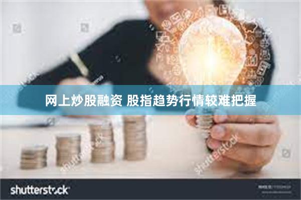 网上炒股融资 股指趋势行情较难把握