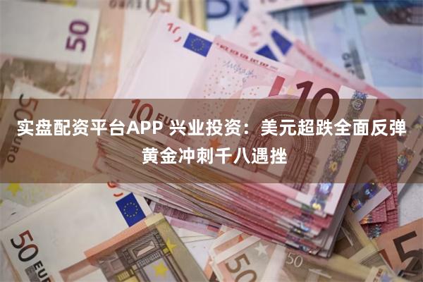 实盘配资平台APP 兴业投资：美元超跌全面反弹 黄金冲刺千八遇挫