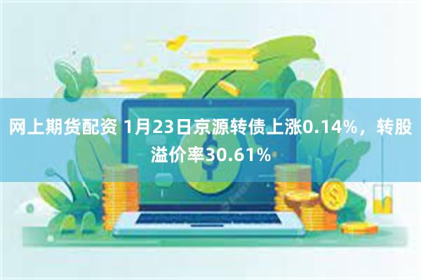 网上期货配资 1月23日京源转债上涨0.14%，转股溢价率30.61%