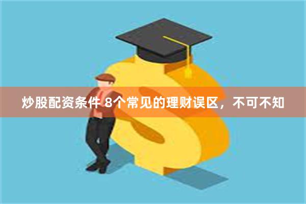 炒股配资条件 8个常见的理财误区，不可不知