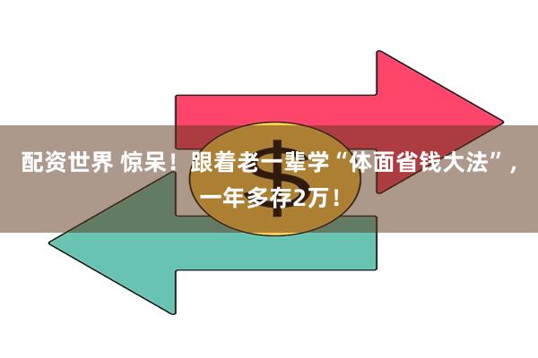 配资世界 惊呆！跟着老一辈学“体面省钱大法”，一年多存2万！