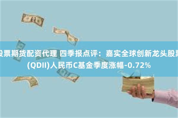 股票期货配资代理 四季报点评：嘉实全球创新龙头股票(QDII)人民币C基金季度涨幅-0.72%