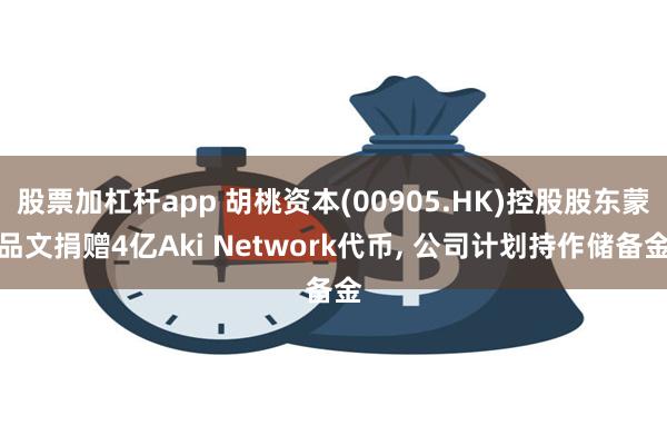 股票加杠杆app 胡桃资本(00905.HK)控股股东蒙品文捐赠4亿Aki Network代币, 公司计划持作储备金