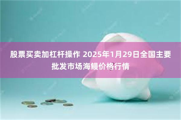 股票买卖加杠杆操作 2025年1月29日全国主要批发市场海鳗价格行情