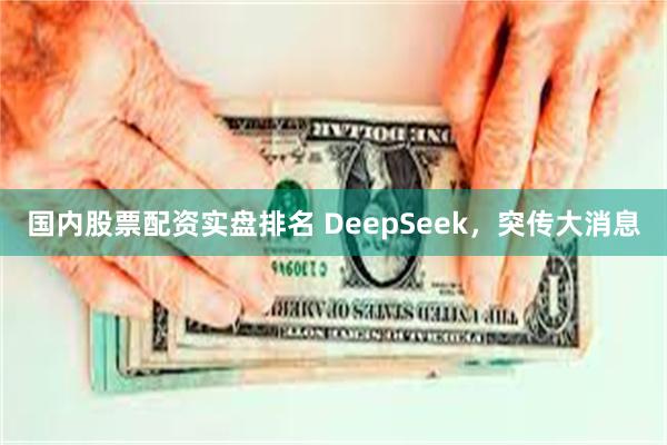 国内股票配资实盘排名 DeepSeek，突传大消息