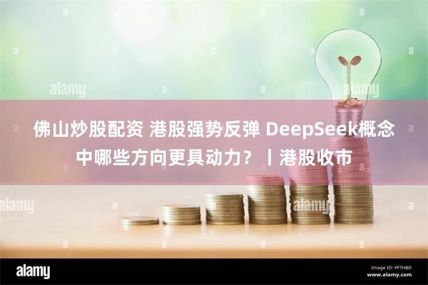 佛山炒股配资 港股强势反弹 DeepSeek概念中哪些方向更具动力？丨港股收市