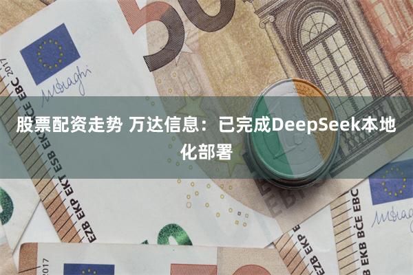 股票配资走势 万达信息：已完成DeepSeek本地化部署