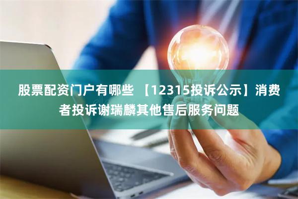 股票配资门户有哪些 【12315投诉公示】消费者投诉谢瑞麟其他售后服务问题