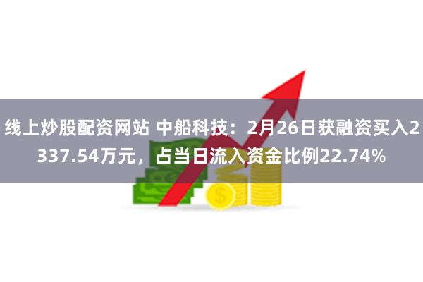 线上炒股配资网站 中船科技：2月26日获融资买入2337.54万元，占当日流入资金比例22.74%