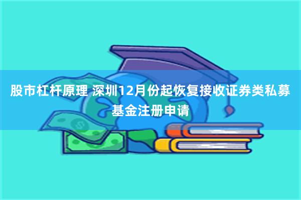 股市杠杆原理 深圳12月份起恢复接收证券类私募基金注册申请