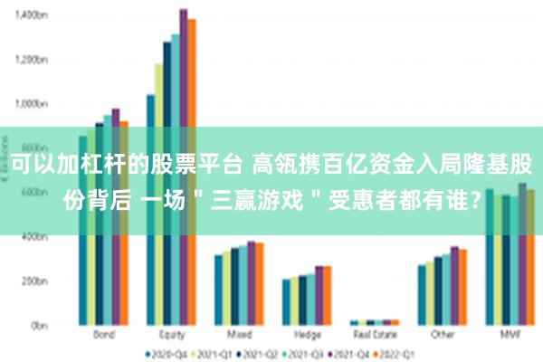 可以加杠杆的股票平台 高瓴携百亿资金入局隆基股份背后 一场＂三赢游戏＂受惠者都有谁？