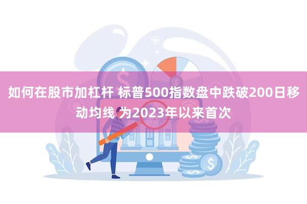 如何在股市加杠杆 标普500指数盘中跌破200日移动均线 为2023年以来首次