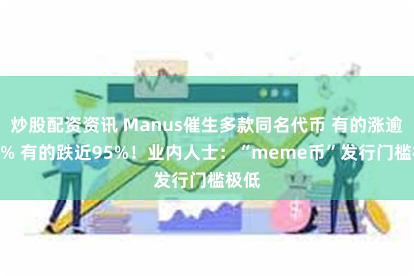 炒股配资资讯 Manus催生多款同名代币 有的涨逾900% 有的跌近95%！业内人士：“meme币”发行门槛极低