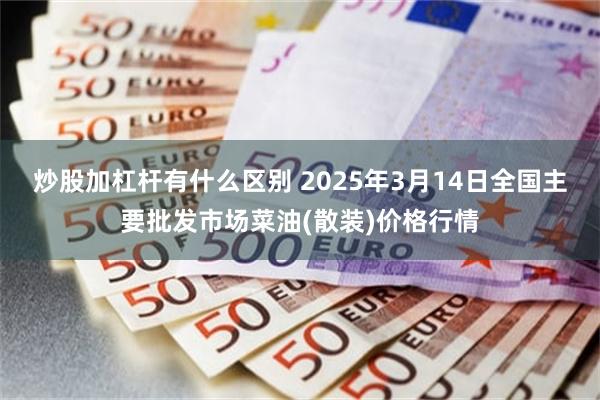 炒股加杠杆有什么区别 2025年3月14日全国主要批发市场菜油(散装)价格行情