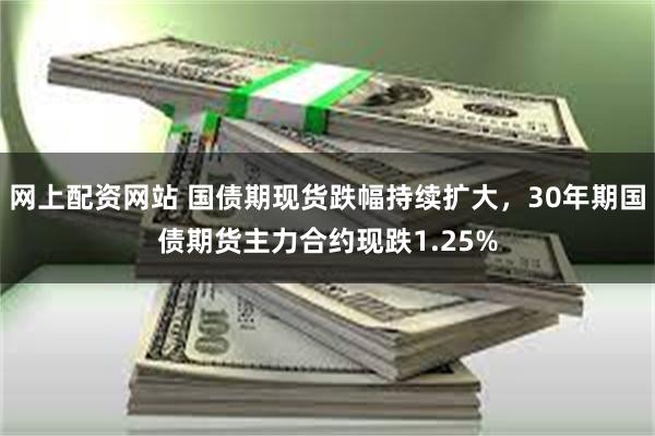 网上配资网站 国债期现货跌幅持续扩大，30年期国债期货主力合约现跌1.25%