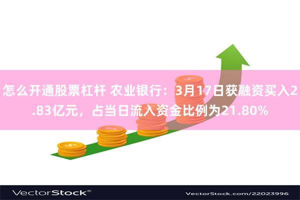 怎么开通股票杠杆 农业银行：3月17日获融资买入2.83亿元，占当日流入资金比例为21.80%