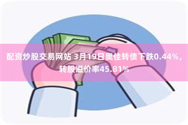 配资炒股交易网站 3月19日奥佳转债下跌0.44%，转股溢价率45.81%