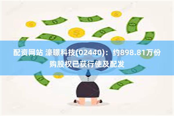 配资网站 濠暻科技(02440)：约898.81万份购股权已获行使及配发