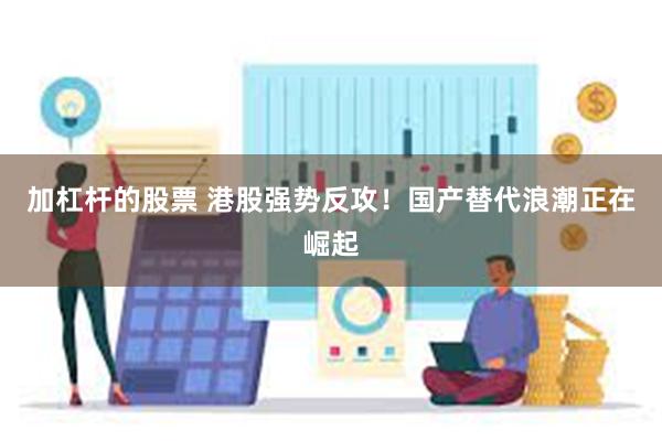 加杠杆的股票 港股强势反攻！国产替代浪潮正在崛起