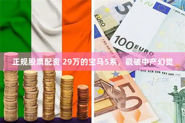 正规股票配资 29万的宝马5系，戳破中产幻觉